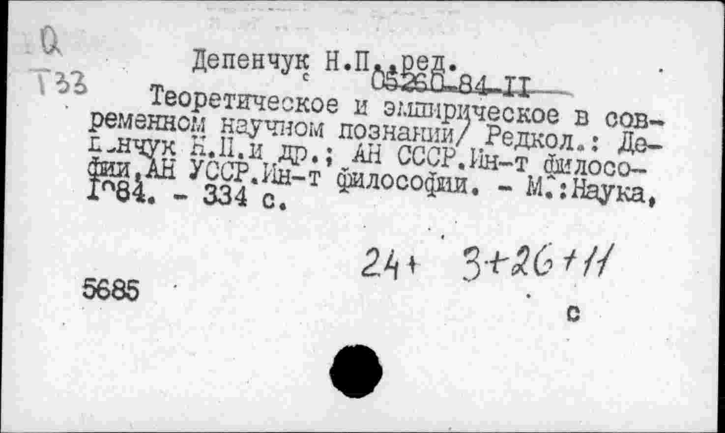 ﻿а
Депенчук Н,п^§|§2а4-П—
Теоретическое и эмпирическое в современном научном познании/ Редкол.: Де-п-нчук Н.П.и др.; АН СССР.Ин-т йилосо-JhHjAH УССР.Ин-т философии. - М?:Наука,
5685
24 +
С